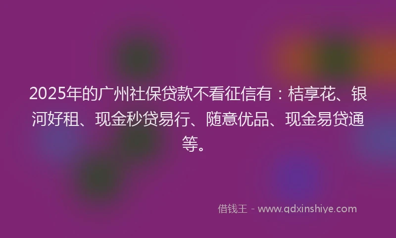 2025年的广州社保贷款不看征信有：桔享花、银河好租、现金秒贷易行、随意优品、现金易贷通等。