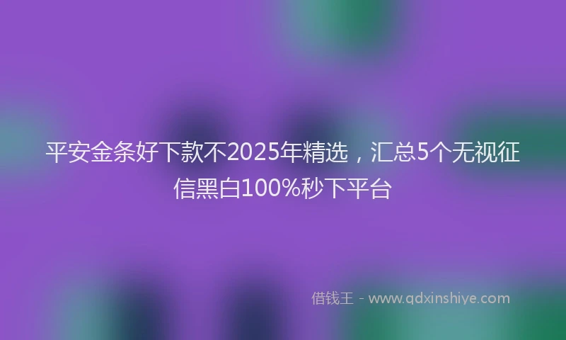 平安金条好下款不2025年精选，汇总5个无视征信黑白100%秒下平台