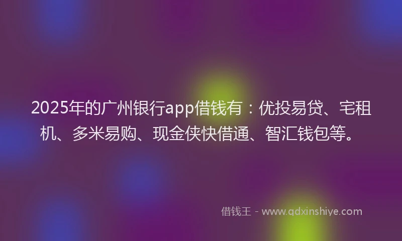 2025年的广州银行app借钱有：优投易贷、宅租机、多米易购、现金侠快借通、智汇钱包等。