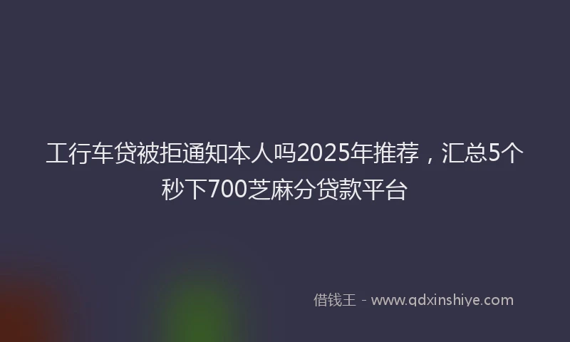 工行车贷被拒通知本人吗2025年推荐，汇总5个秒下700芝麻分贷款平台
