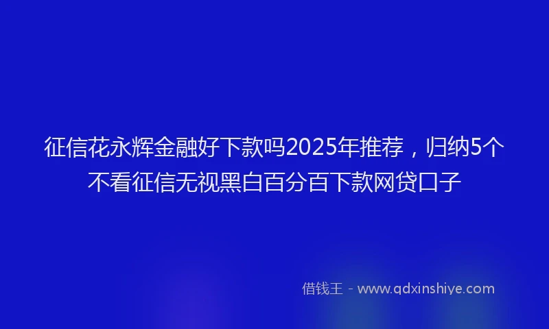 征信花永辉金融好下款吗2025年推荐，归纳5个不看征信无视黑白百分百下款网贷口子