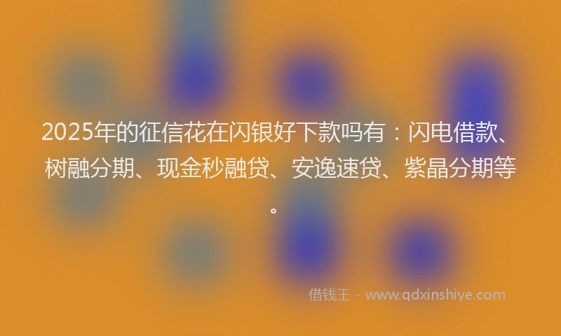 2025年的征信花在闪银好下款吗有：闪电借款、树融分期、现金秒融贷、安逸速贷、紫晶分期等。
