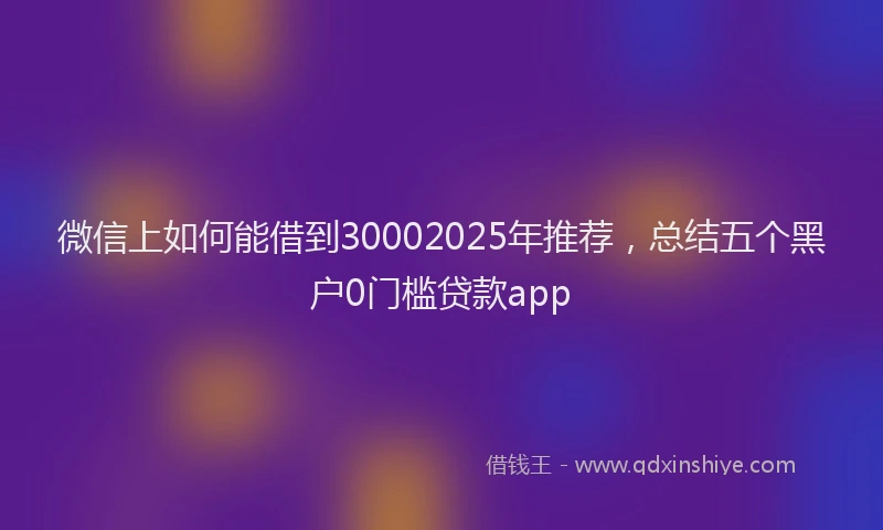 微信上如何能借到30002025年推荐，总结五个黑户0门槛贷款app