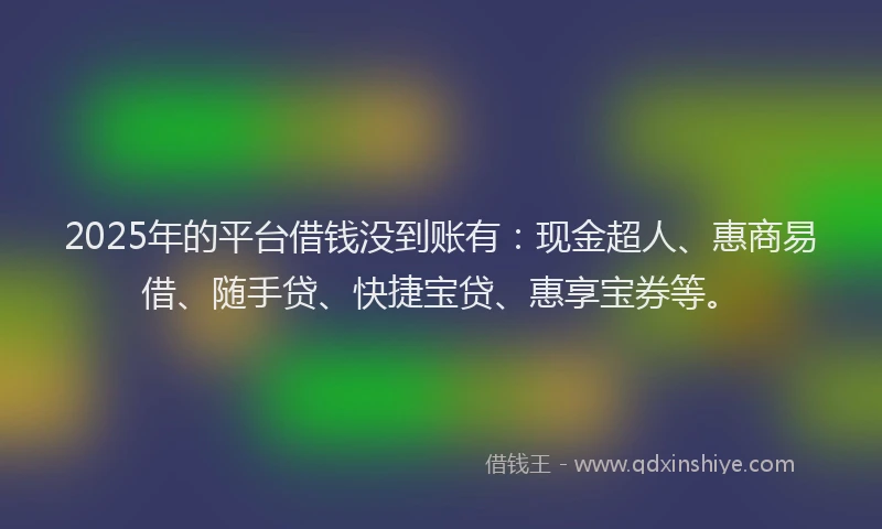 2025年的平台借钱没到账有：现金超人、惠商易借、随手贷、快捷宝贷、惠享宝券等。