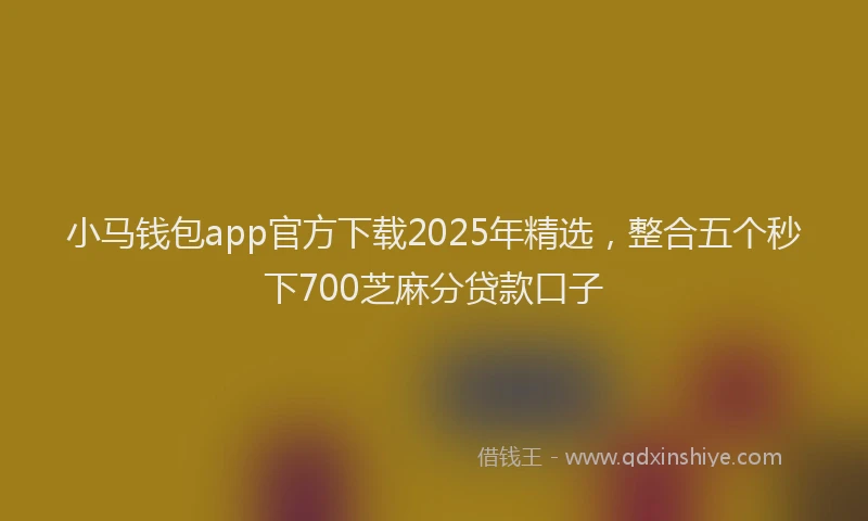 小马钱包app官方下载2025年精选，整合五个秒下700芝麻分贷款口子