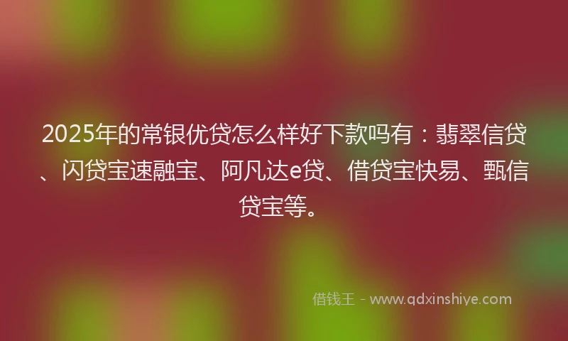 2025年的常银优贷怎么样好下款吗有：翡翠信贷、闪贷宝速融宝、阿凡达e贷、借贷宝快易、甄信贷宝等。