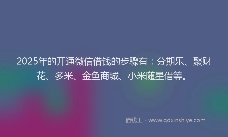 2025年的开通微信借钱的步骤有:分期乐、聚财花、多米、金鱼商城、小米随星借等。