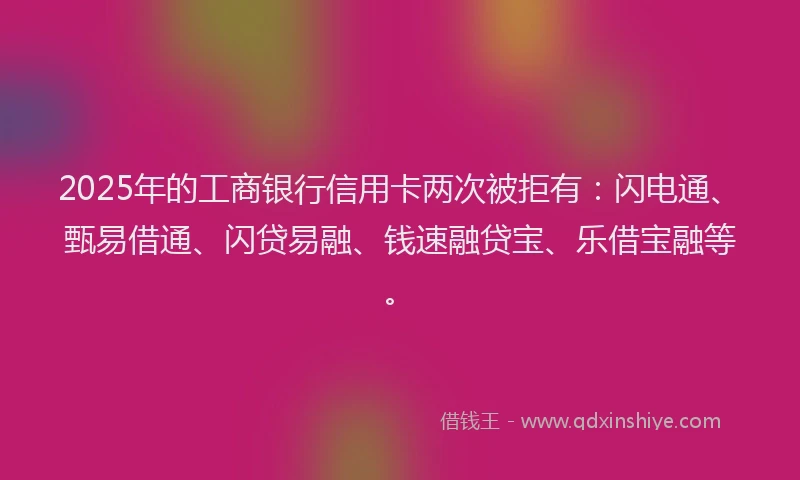 2025年的工商银行信用卡两次被拒有：闪电通、甄易借通、闪贷易融、钱速融贷宝、乐借宝融等。