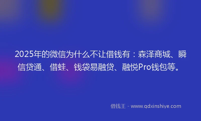 2025年的微信为什么不让借钱有：森泽商城、瞬信贷通、借蛙、钱袋易融贷、融悦Pro钱包等。