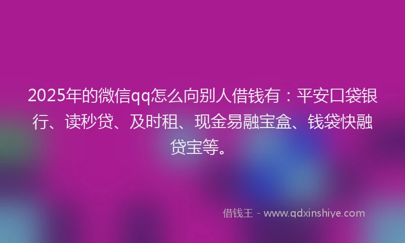 2025年的微信qq怎么向别人借钱有：平安口袋银行、读秒贷、及时租、现金易融宝盒、钱袋快融贷宝等。