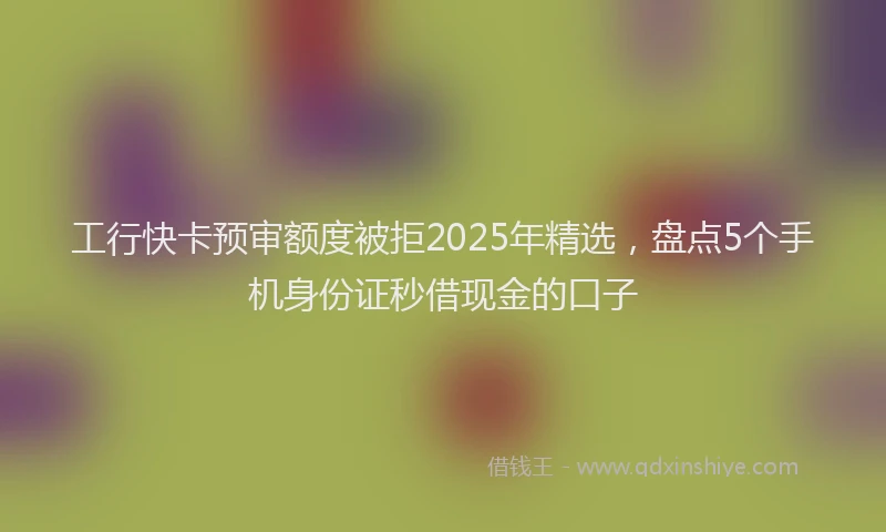 工行快卡预审额度被拒2025年精选，盘点5个手机身份证秒借现金的口子