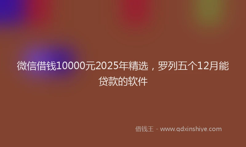 微信借钱10000元2025年精选，罗列五个12月能贷款的软件
