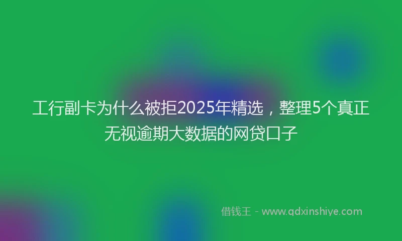 工行副卡为什么被拒2025年精选，整理5个真正无视逾期大数据的网贷口子