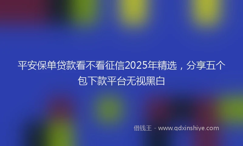 平安保单贷款看不看征信2025年精选，分享五个包下款平台无视黑白