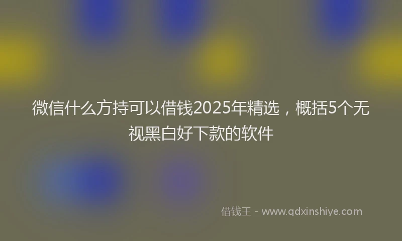 微信什么方持可以借钱2025年精选，概括5个无视黑白好下款的软件
