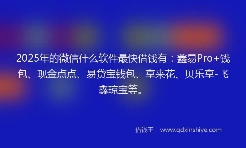 2025年的微信什么软件最快借钱有：鑫易Pro+钱包、现金点点、易贷宝钱包、享来花、贝乐享-飞鑫琼宝等。