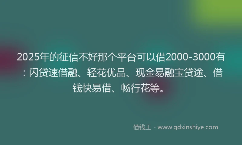 2025年的征信不好那个平台可以借2000-3000有：闪贷速借融、轻花优品、现金易融宝贷途、借钱快易借、畅行花等。