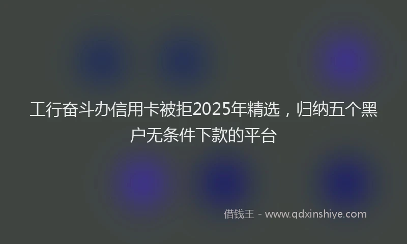 工行奋斗办信用卡被拒2025年精选，归纳五个黑户无条件下款的平台