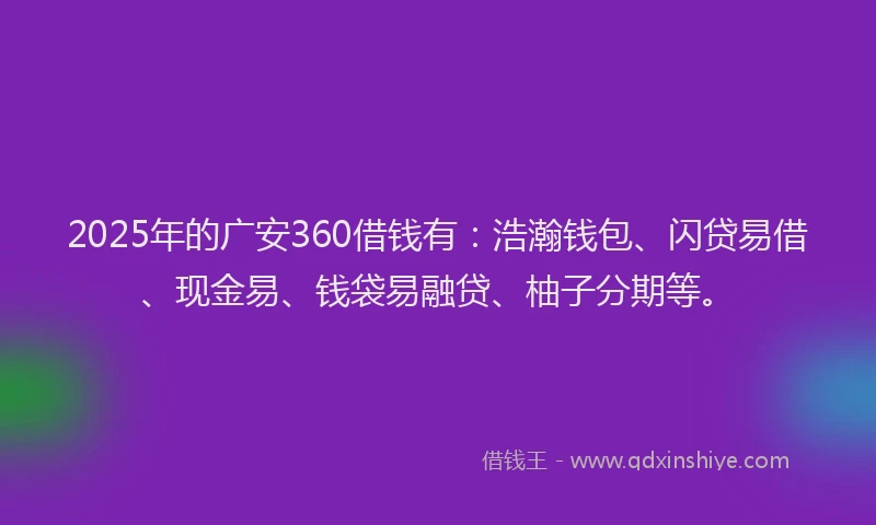 2025年的广安360借钱有：浩瀚钱包、闪贷易借、现金易、钱袋易融贷、柚子分期等。