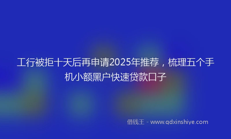 工行被拒十天后再申请2025年推荐，梳理五个手机小额黑户快速贷款口子