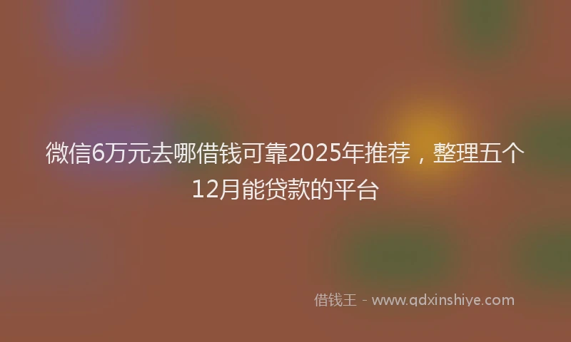 微信6万元去哪借钱可靠2025年推荐，整理五个12月能贷款的平台