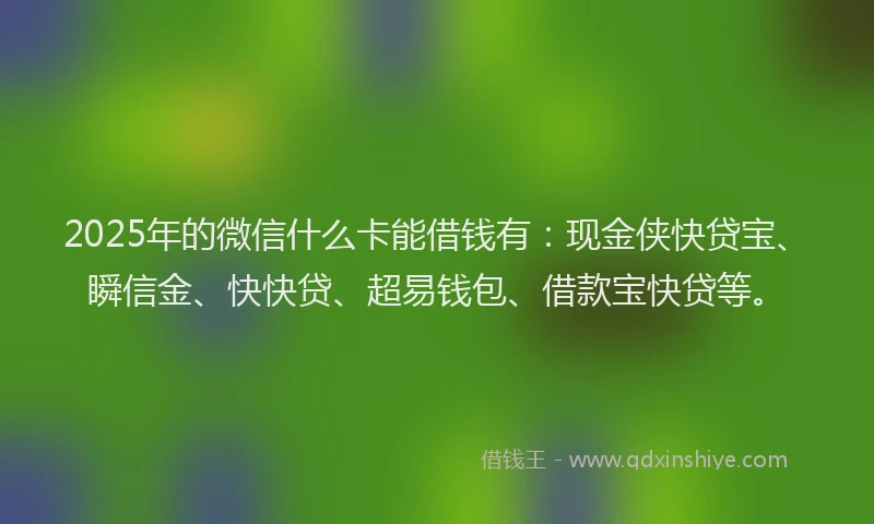 2025年的微信什么卡能借钱有：现金侠快贷宝、瞬信金、快快贷、超易钱包、借款宝快贷等。