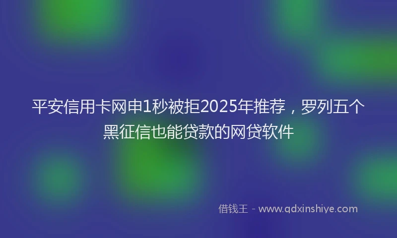 平安信用卡网申1秒被拒2025年推荐，罗列五个黑征信也能贷款的网贷软件