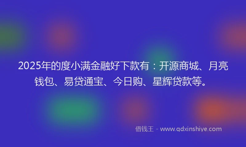 2025年的度小满金融好下款有:开源商城、月亮钱包、易贷通宝、今日购、星辉贷款等。