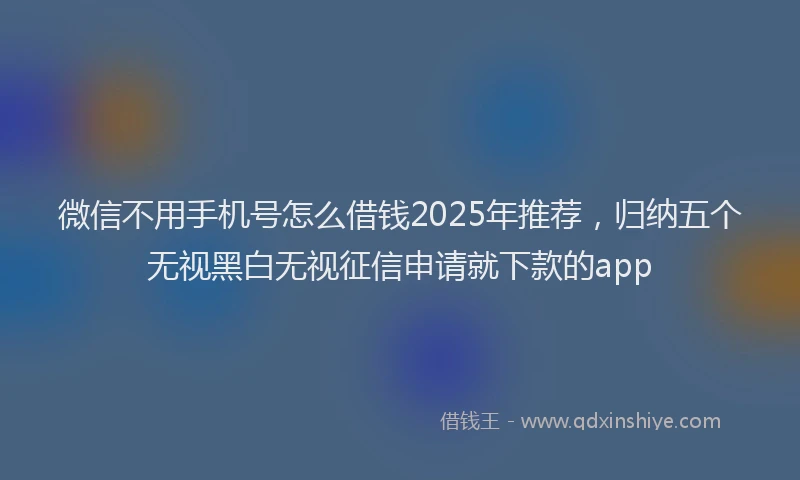 微信不用手机号怎么借钱2025年推荐，归纳五个无视黑白无视征信申请就下款的app