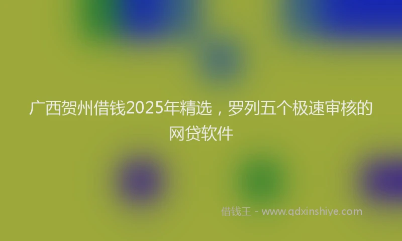 广西贺州借钱2025年精选，罗列五个极速审核的网贷软件