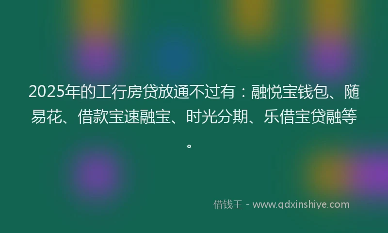 2025年的工行房贷放通不过有：融悦宝钱包、随易花、借款宝速融宝、时光分期、乐借宝贷融等。