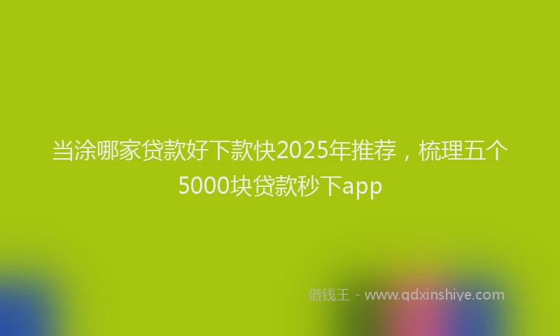 当涂哪家贷款好下款快2025年推荐，梳理五个5000块贷款秒下app