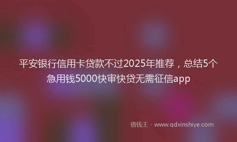 平安银行信用卡贷款不过2025年推荐，总结5个急用钱5000快审快贷无需征信app
