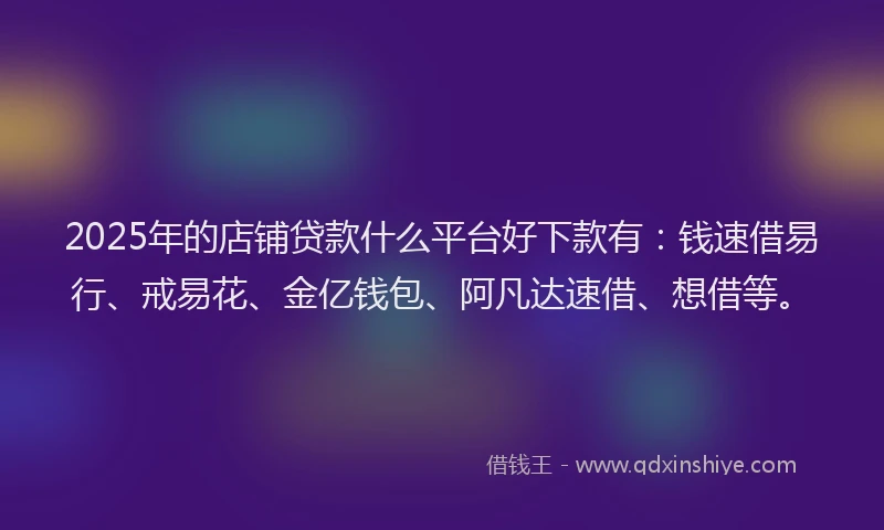 2025年的店铺贷款什么平台好下款有：钱速借易行、戒易花、金亿钱包、阿凡达速借、想借等。