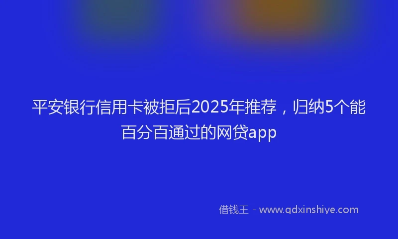 平安银行信用卡被拒后2025年推荐，归纳5个能百分百通过的网贷app