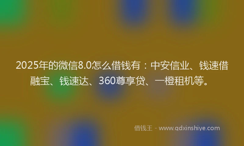 2025年的微信8.0怎么借钱有：中安信业、钱速借融宝、钱速达、360尊享贷、一橙租机等。