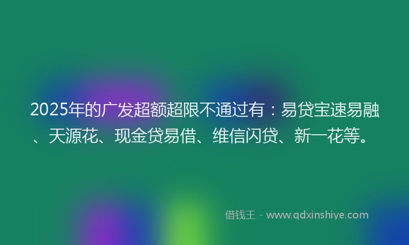 2025年的广发超额超限不通过有：易贷宝速易融、天源花、现金贷易借、维信闪贷、新一花等。