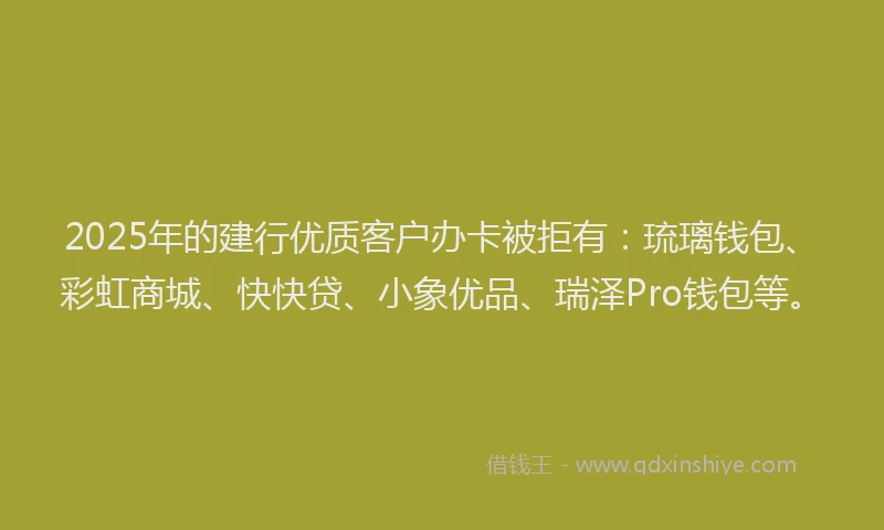 2025年的建行优质客户办卡被拒有：琉璃钱包、彩虹商城、快快贷、小象优品、瑞泽Pro钱包等。