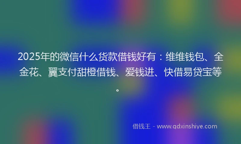 2025年的微信什么货款借钱好有：维维钱包、全金花、翼支付甜橙借钱、爱钱进、快借易贷宝等。