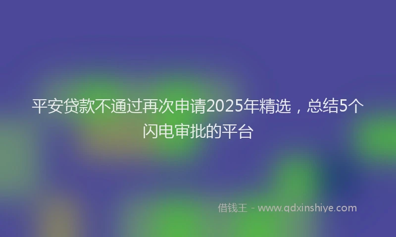平安贷款不通过再次申请2025年精选，总结5个闪电审批的平台