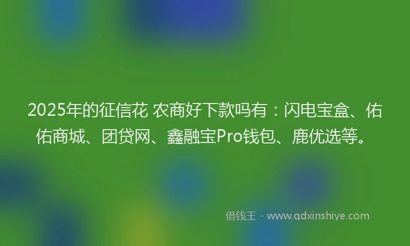 2025年的征信花 农商好下款吗有：闪电宝盒、佑佑商城、团贷网、鑫融宝Pro钱包、鹿优选等。