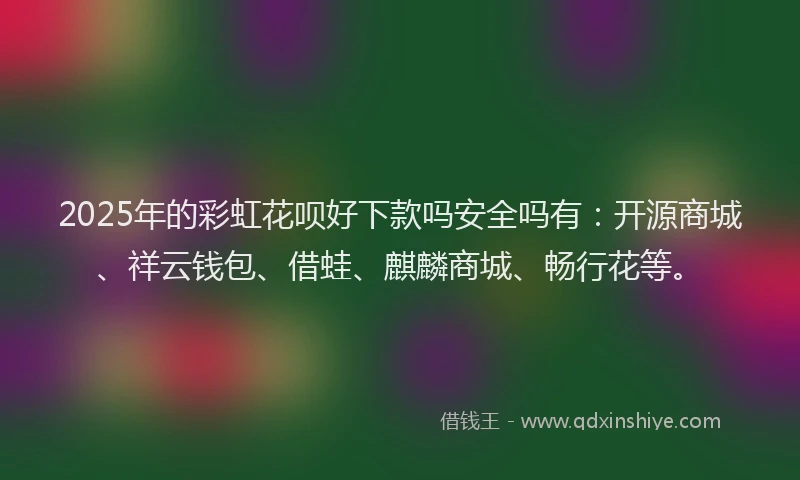 2025年的彩虹花呗好下款吗安全吗有：开源商城、祥云钱包、借蛙、麒麟商城、畅行花等。