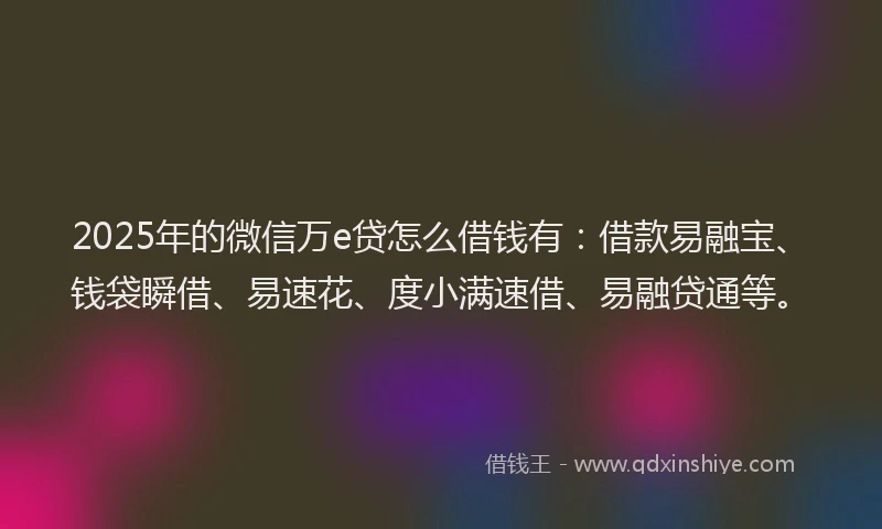 2025年的微信万e贷怎么借钱有：借款易融宝、钱袋瞬借、易速花、度小满速借、易融贷通等。