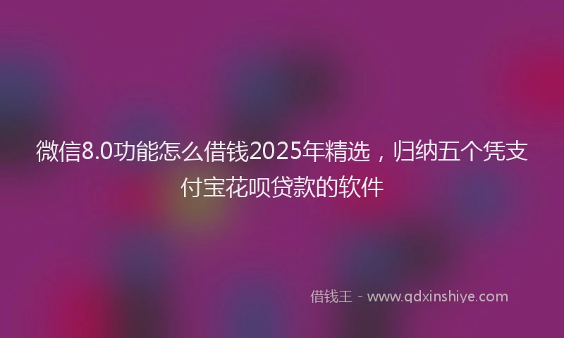 微信8.0功能怎么借钱2025年精选，归纳五个凭支付宝花呗贷款的软件