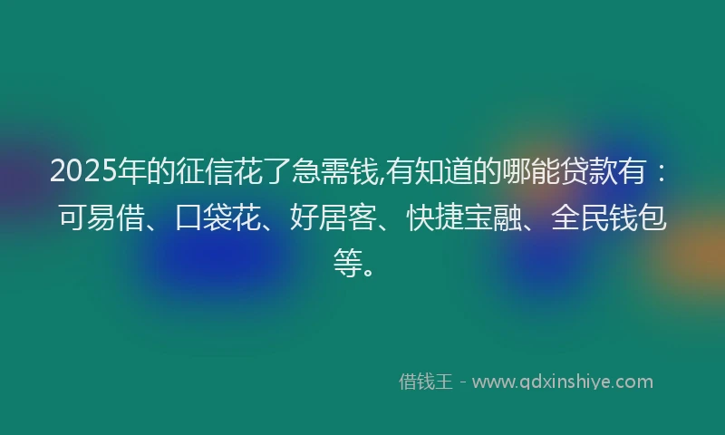 2025年的征信花了急需钱,有知道的哪能贷款有：可易借、口袋花、好居客、快捷宝融、全民钱包等。