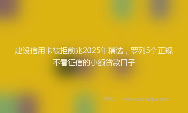 建设信用卡被拒前兆2025年精选，罗列5个正规不看征信的小额贷款口子