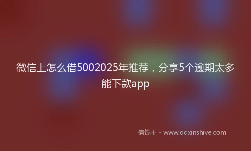 微信上怎么借5002025年推荐，分享5个逾期太多能下款app