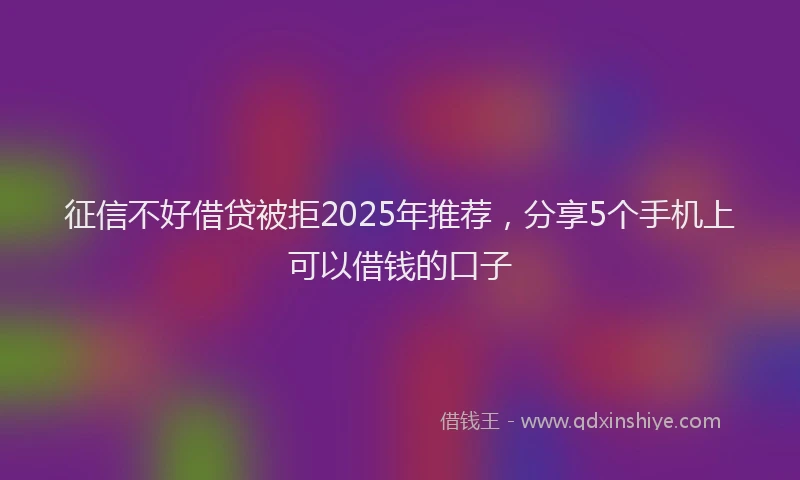 征信不好借贷被拒2025年推荐，分享5个手机上可以借钱的口子