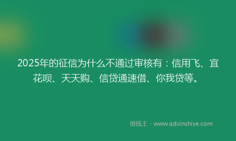 2025年的征信为什么不通过审核有：信用飞、宜花呗、天天购、信贷通速借、你我贷等。