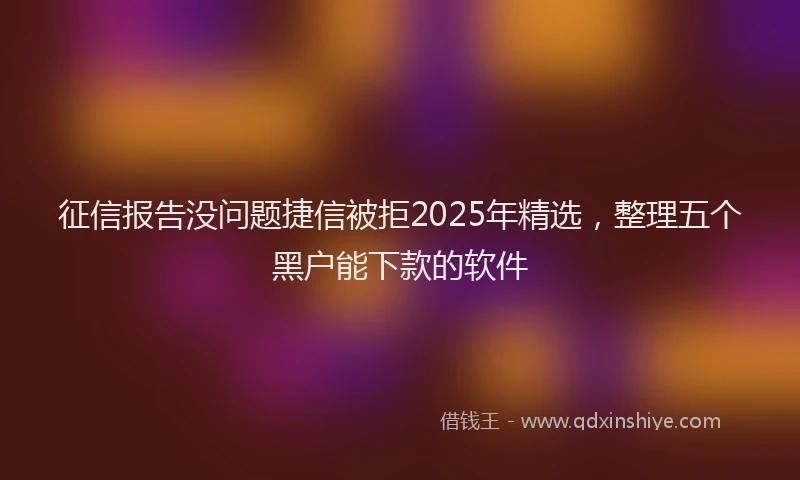 征信报告没问题捷信被拒2025年精选，整理五个黑户能下款的软件